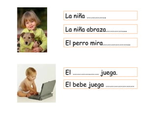 La niña …………..

La niña abraza…………...

El perro mira………………..



El ………….…… juega.
El bebe juega …………………
 
