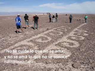 “ No se cuida lo que no se ama,  y no se ama lo que no se conoce”   Rabindranath Tagore 