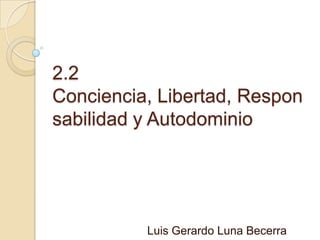 2.2
Conciencia, Libertad, Respon
sabilidad y Autodominio

Luis Gerardo Luna Becerra

 