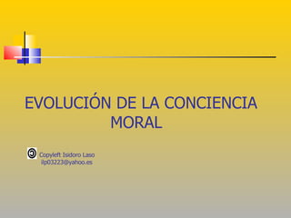 EVOLUCIÓN DE LA CONCIENCIA  MORAL Copyleft Isidoro Laso [email_address] 