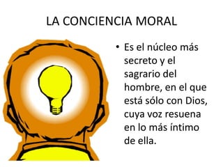 LA CONCIENCIA MORAL
          • Es el núcleo más
            secreto y el
            sagrario del
            hombre, en el que
            está sólo con Dios,
            cuya voz resuena
            en lo más íntimo
            de ella.
 
