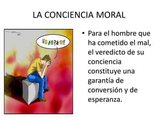 LA CONCIENCIA MORAL
          • Para el hombre que
            ha cometido el mal,
            el veredicto de su
            conciencia
            constituye una
            garantía de
            conversión y de
            esperanza.
 