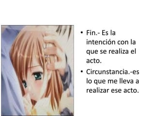 • Fin.- Es la
  intención con la
  que se realiza el
  acto.
• Circunstancia.-es
  lo que me lleva a
  realizar ese acto.
 