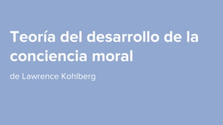 Teoría del desarrollo de la
conciencia moral
de Lawrence Kohlberg
 