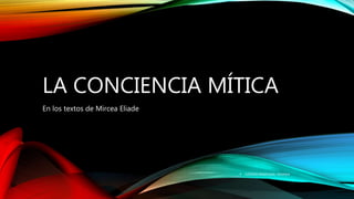 LA CONCIENCIA MÍTICA
En los textos de Mircea Eliade
 LOZADA Maldonado, Verónica..
 