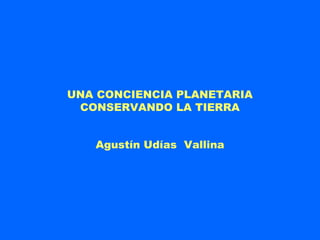 UNA CONCIENCIA PLANETARIA
 CONSERVANDO LA TIERRA


   Agustín Udías Vallina
 