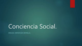 Conciencia Social.
MIGUEL MENDOZA BONILLA.
 