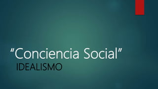 “Conciencia Social”
IDEALISMO
 