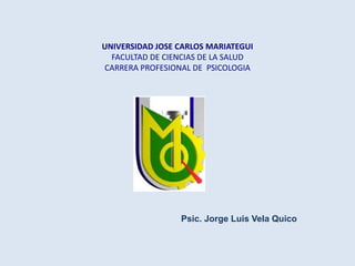 UNIVERSIDAD JOSE CARLOS MARIATEGUI
FACULTAD DE CIENCIAS DE LA SALUD
CARRERA PROFESIONAL DE PSICOLOGIA
Psic. Jorge Luis Vela Quico
 