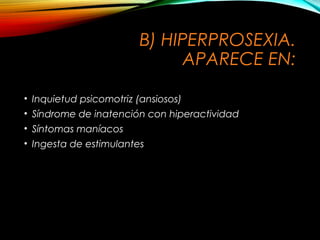 B) HIPERPROSEXIA.
APARECE EN:
• Inquietud psicomotriz (ansiosos)
• Síndrome de inatención con hiperactividad
• Síntomas maníacos
• Ingesta de estimulantes

 