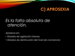 C) APROSEXIA
Es la falta absoluta de
atención.
Aparece en:
• Estados de agitación intensa
• Estados de disminución del nivel de conciencia

 