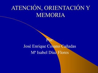 ATENCIÓN, ORIENTACIÓN YATENCIÓN, ORIENTACIÓN Y
MEMORIAMEMORIA
Por:
José Enrique Cosano Cañadas
Mª Isabel Díaz Flores
 