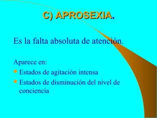 C) APROSEXIAC) APROSEXIA..
Es la falta absoluta de atención.
Aparece en:
Estados de agitación intensa
Estados de disminución del nivel de
conciencia
 