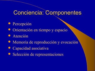 Conciencia: ComponentesConciencia: Componentes
 Percepción
 Orientación en tiempo y espacio
 Atención
 Memoria de reproducción y evocación
 Capacidad asociativa
 Selección de representaciones
 