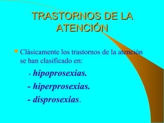 TRASTORNOS DE LATRASTORNOS DE LA
ATENCIÓNATENCIÓN
Clásicamente los trastornos de la atención
se han clasificado en:
- hipoprosexias.
- hiperprosexias.
- disprosexias.
 