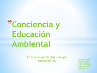Educación Ambiental principio
fundamental.
*Conciencia y
Educación
Ambiental
Realizado por:
Franklin Rios
C.I:27.100.866
Ing. Mecánica
Sección 4A
 
