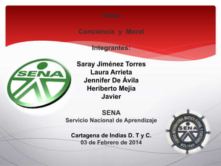 Tema:
Conciencia y Moral
Integrantes:
Saray Jiménez Torres
Laura Arrieta
Jennifer De Ávila
Heriberto Mejía
Javier
SENA
Servicio Nacional de Aprendizaje
Cartagena de Indias D. T y C.
03 de Febrero de 2014
 