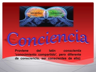 Proviene del latín conscientia
'conocimiento compartido', pero diferente
de consciencia, ser conscientes de ello)
 