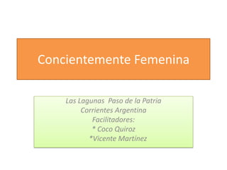 Concientemente Femenina

    Las Lagunas Paso de la Patria
         Corrientes Argentina
            Facilitadores:
            * Coco Quiroz
           *Vicente Martínez
 