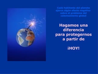 Hagamos una diferencia para protegernos a partir de ¡HOY! Cada habitante del planeta ejerce algún efecto negativo  sobre el problema del calentamiento global 