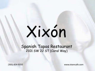 Xixón Spanish Tapas Restaurant 2101 SW 22 ST (Coral Way) (305) 854-9350                                                                            www.xixoncafe.com 