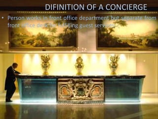 DIFINITION OF A CONCIERGEPerson works in front office department but separate from front office desk for fulfilling guest services.