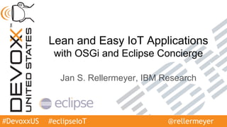 #DevoxxUS
Lean and Easy IoT Applications
with OSGi and Eclipse Concierge
Jan S. Rellermeyer, IBM Research
#eclipseIoT @rellermeyer
 