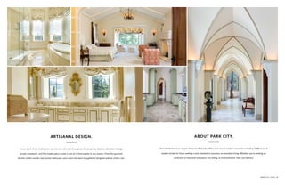 A true work of art, craftsmen’s touches are inherent throughout the property. Vaulted cathedral ceilings,
ornate woodwork, and fine leaded glass create a one-of-a-kind respite in any season. From the gourmet
kitchen to the marble-clad master bathroom, each room has been thoughtfully designed with an artist’s eye.
ARTISANAL DESIGN.
Now North America’s largest ski resort, Park City, offers year-round outdoor recreation including 7,300 acres of
skiable terrain for those seeking a new standard in luxurious on-mountain living. Whether you’re seeking an
adventure or mountain relaxation, fine dining, or entertainment, Park City delivers.
ABOUT PARK CITY.
PARK CITY, UTAH | 35
 