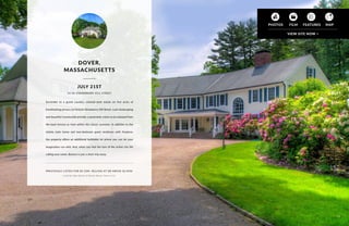 PREVIOUSLY LISTED FOR $4.35M. SELLING AT OR ABOVE $2.85M.
Listed by Debi Benoit of Benoit Mizner Simon & Co.
DOVER,
MASSACHUSETTS
Surrender to a grand country, colonial-style estate on five acres of
breathtaking privacy on historic Strawberry Hill Street. Lush landscaping
and beautiful countryside provide a panoramic vision to be enjoyed from
the back terrace or from within the classic sunroom. In addition to the
stately main home and two-bedroom guest residence with fireplace,
the property offers an additional buildable lot where you can let your
imagination run wild. And, when you feel the lure of the active city life
calling your name, Boston is just a short trip away.
34-36 STRAWBERRY HILL STREET
JULY 21ST
55
 