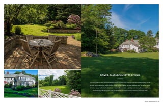 DOVER, MASSACHUSETTS | 59
Less than a half hour from downtown Boston sits the charming town of Dover flush with horseback riding and bik-
ing trails, and recognized for having the best schools in New England. Join your neighbors on a “ride to the hounds”
foxhunt or escape to the city for adventures in historic Boston. Catch a sporting event among Boston’s notoriously
passionate fans, hike along scenic trails, or take in the rich culture of one of America’s most iconic cities.
DOVER, MASSACHUSETTS LIVING.
 