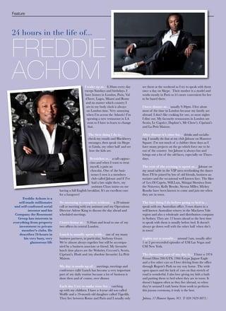 Feature




24 hours in the life of...


FREDDIE
ACHOM                                            I wake up at…8.30am every day          see them at the weekend so I try to speak with them
                                                 except Sundays and birthdays. I        once a day on Skype. Their mother is a model and
                                                 have homes in London, Paris, Val       works mostly in Paris so it’s more convenient for her
                                                  d’Isere, Lagos, Miami and Rome        to be based there.
                                                  and no matter which country I
                                                  am in my body clock is always         I have dinner at… usually 9.30pm. I live alone
                                                   on London time. Very annoying        most of the time in London because my family are
                                                   when I’m across the Atlantic! I’m    abroad. I don’t like cooking for one, so most nights
                                                   opening a new restaurant in LA       I dine out. My favourite restaurants in London are
                                                   soon so I have to learn to change    Scotts, Le Caprice, Daphne’s, Mr Chow’s, Cipriani’s
                                                    that.                               and La Petit Maison.

                                                   The first thing I do is…             After dinner it’s time for… drinks and socialis-
                                                   check my emails and Blackberry       ing. I usually do that at my club Jalouse on Hanover
                                                   messages, then speak via Skype       Square. I’m not much of a clubber these days as I
                                                   to Linda, my other half and see      have many projects on the go which force me to be
                                                    how the kids are.                   out of the country but Jalouse is always fun and
                                                                                        brings out a lot of the old faces, especially on Thurs-
                                                     Breakfast is… a tall cappuc-       days.
                                                     cino and when I want to treat
                                                     myself, a pain au                  The rest of the evening is spent at… Jalouse on
                                                     chocolat. One of the busi-         my usual table in the VIP area overlooking the dance
                                                      nesses I own is a members         floor. I’ll be joined by lots of old friends, business as-
                                                      club called Jalouse and if I’ve   sociates and the occasional well known face. The likes
                                                      had a late night there, my        of Leo Di Caprio, Will.I.am, Shingai Shoniwa from
                                                      assistant Clara insists on me     the Noisettes, Kelly Brooke, Sienna Miller, Mickey
                             having a full English breakfast. It’s an excellent cure    Rourke have been known to come and join me when
                             for a hangover!                                            they are in town.
      Freddie Achom is a
    self-made millionaire    No morning is complete without… a 20 minute                The last thing I do before going to bed is…
 and self-confessed serial   call or meeting with my assistant and my Operations        speak with my Australian office. I own shares in a
          investor and his   Director Arlene King to discuss the day ahead and          well known Australian winery in the Maclaren Vale
 Company the Rosemont        scheduled meetings.                                        region and also a wholesale and distribution company
   Group has interests in                                                               in Sydney. They are 12 hours ahead so the best time
everything from property     I leave home at… 9.30am and head to one of my              to speak with them is usually before bed. It doesn’t
    investment to private    two offices in central London.                             always go down well with the other half when she’s
      member’s clubs. He                                                                in town!
    describes 24-hours in    Lunch is usually spent with… one of my many
       his very busy, very   business partners, in particular, Anthony Grant.           Lights out is usually… around 1am, usually after
            glamorous life   We’re almost always together but will be accompa-          1 or 2 pre-recorded episodes of CSI Las Vegas and
                             nied by a business associate or friend. My favourite       CSI New York.
                             lunch time places are the Wolseley, Cecconi’s, Scotts,
                             Cipriani’s, Hush and (my absolute favourite) La Petit      The favourite part of my day is… I have a 1974
                             Maison.                                                    Ferrari Dino 246 GTS, 1966 E-type Jaguar Eagle
                                                                                        and a few other cars so I love driving from the office
                             My day is made up of… meetings, meetings and               through Regent’s Park on my way home. The wide
                             conference calls! Lunch has become a very important        open spaces and the lack of cars on that stretch of
                             part of my daily routine because a lot of business is      road is wonderful. I also love giving my kids a bath
                             done then and of course, over dinner.                      and putting them to bed when they are in town. It
                                                                                        doesn’t happen often as they live abroad, so when
                             Each day I try to make time for… catching                  they’re around I rush home from work to perform
                             up with my children. I have a 4-year old son called        this joyous ceremony, it truly is the best.
                             Wolffe and a 19-month old daughter called Tigerlily.
                             They live between Rome and Paris and I usually only        Jalouse, 17 Hanover Square, W1. T: 020 7629 8871.
 