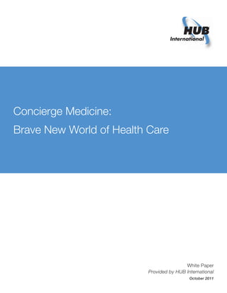 Concierge Medicine:
Brave New World of Health Care




                                          White Paper
                          Provided by HUB International
                                            October 2011
 