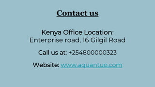 Contact us
Kenya Office Location:
Enterprise road, 16 Gilgil Road
Call us at: +254800000323
Website: www.aquantuo.com
 