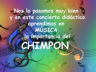 Nos lo pasamos muy bien
y en este concierto didáctico
aprendimos en
MÚSICA
la importancia del
CHIMPON
 