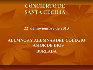 CONCIERTO DE
SANTA CECILIA
22 de noviembre de 2013
ALUMNOS Y ALUMNAS DEL COLEGIO
AMOR DE DIOS
BURLADA

 