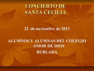 CONCIERTO DE
SANTA CECILIA
22 de noviembre de 2013
ALUMNOS Y ALUMNAS DEL COLEGIO
AMOR DE DIOS
BURLADA

 