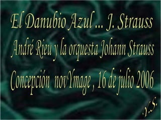 El Danubio Azul ... J. Strauss André Rieu y la orquesta Johann Strauss Concepción  novYmage , 16 de julio 2006 Y.S. 