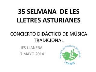 35 SELMANA DE LES
LLETRES ASTURIANES
CONCIERTO DIDÁCTICO DE MÚSICA
TRADICIONAL
IES LLANERA
7 MAYO 2014
 