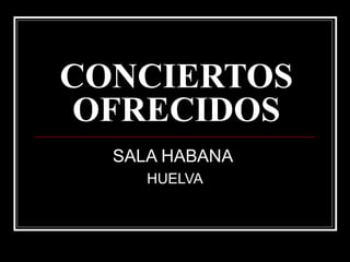 CONCIERTOS
OFRECIDOS
SALA HABANA
HUELVA
 