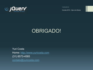Conciex 2012 – Ajax com jQuery




               OBRIGADO!


Yuri Costa
Home: http://www.yuricosta.com
(31) 8573-4585
contato@yuricosta.com
 