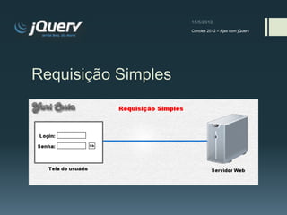 Conciex 2012 – Ajax com jQuery




Requisição Simples
 