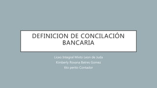 DEFINICION DE CONCILACIÓN
BANCARIA
Liceo Integral Mixto Leon de Juda
Kimberly Roxana Batres Gomez
6to perito Contador
 