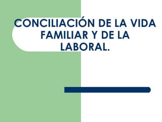 CONCILIACIÓN DE LA VIDA FAMILIAR Y DE LA LABORAL. 