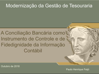 Modernização da Gestão de Tesouraria
Outubro de 2018
A Conciliação Bancária como
Instrumento de Controle e de
Fidedignidade da Informação
Contábil
Paulo Henrique Feijó
 