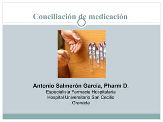 Conciliación de medicación
Antonio Salmerón García, Pharm D.
Especialista Farmacia Hospitalaria
Hospital Universitario San Cecilio
Granada
 
