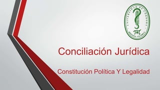 Conciliación Jurídica
Constitución Política Y Legalidad
 