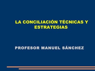LA CONCILIACIÓN   TÉCNICAS Y   ESTRATEGIAS   PROFESOR MANUEL SÁNCHEZ  