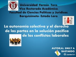La autonomía colectiva y el derecho
de las partes en la solución pacífica
de los conflictos laborales
AUTOR(A): EMILY A.
BASTARDO.
CI:26584751
 