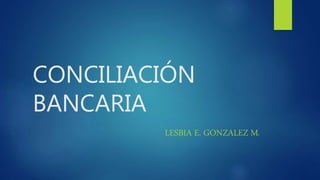 CONCILIACIÓN
BANCARIA
LESBIA E. GONZALEZ M.
 