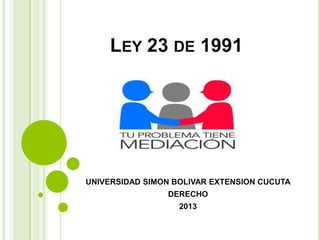 LEY 23 DE 1991
UNIVERSIDAD SIMON BOLIVAR EXTENSION CUCUTA
DERECHO
2013
 